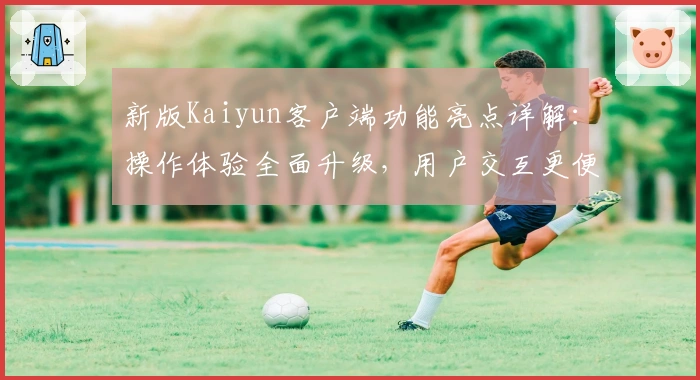 新版Kaiyun客户端功能亮点详解：操作体验全面升级，用户交互更便捷