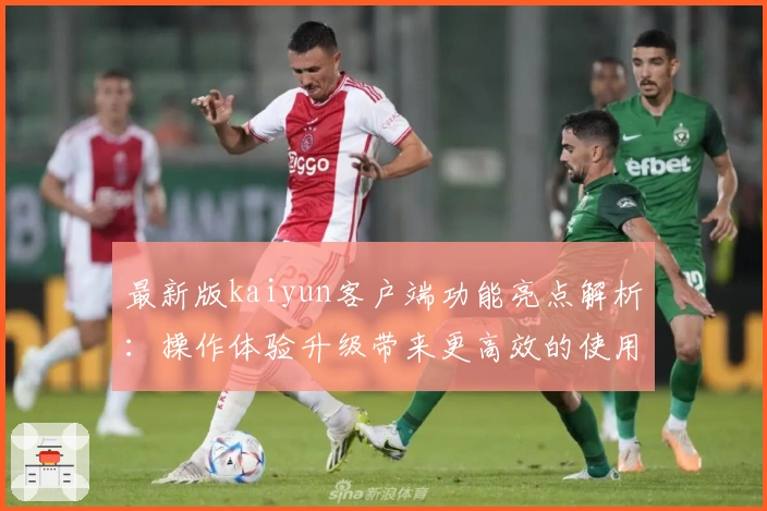 最新版kaiyun客户端功能亮点解析：操作体验升级带来更高效的使用乐趣
