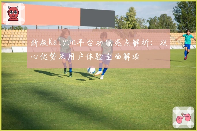 新版Kaiyun平台功能亮点解析:核心优势及用户体验全面解读