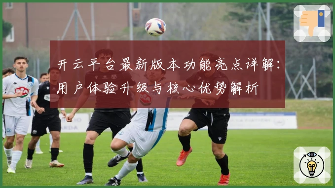 开云平台最新版本功能亮点详解：用户体验升级与核心优势解析