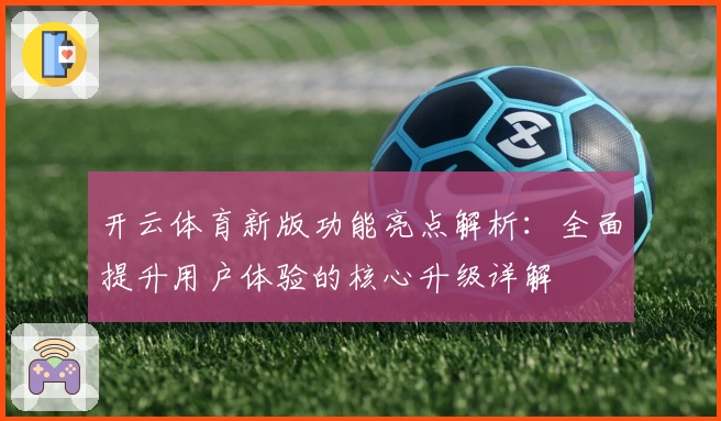 开云体育新版功能亮点解析：全面提升用户体验的核心升级详解