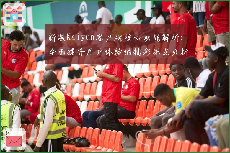 新版Kaiyun客户端核心功能解析：全面提升用户体验的精彩亮点分析