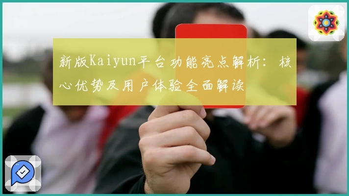 新版Kaiyun平台功能亮点解析：核心优势及用户体验全面解读