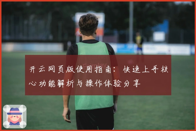 开云网页版使用指南：快速上手核心功能解析与操作体验分享