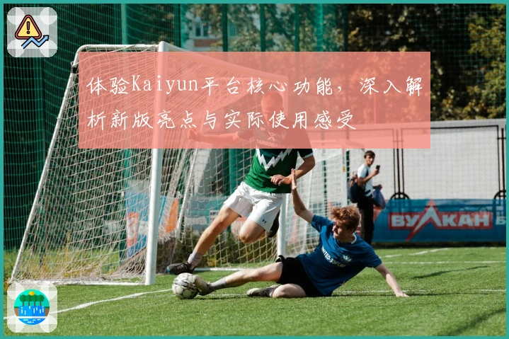 体验Kaiyun平台核心功能，深入解析新版亮点与实际使用感受
