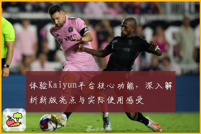 体验Kaiyun平台核心功能,深入解析新版亮点与实际使用感受