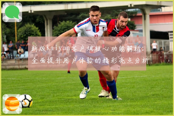 新版Kaiyun客户端核心功能解析：全面提升用户体验的精彩亮点分析