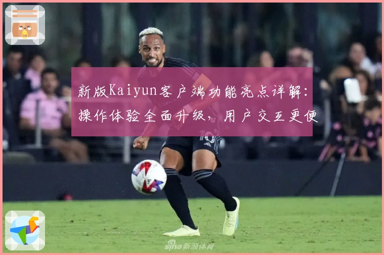 新版Kaiyun客户端功能亮点详解：操作体验全面升级，用户交互更便捷