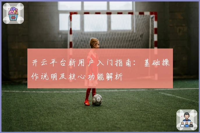 开云平台新用户入门指南：基础操作说明及核心功能解析