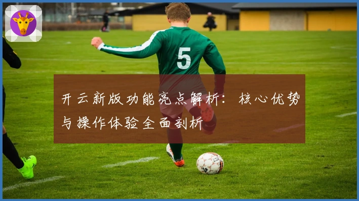 开云新版功能亮点解析：核心优势与操作体验全面剖析