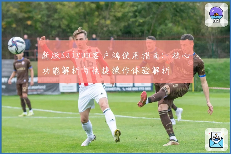 新版Kaiyun客户端使用指南：核心功能解析与快捷操作体验解析