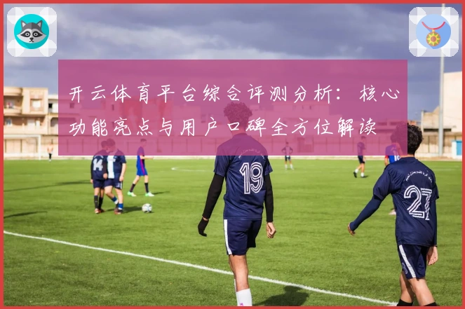 开云体育平台综合评测分析：核心功能亮点与用户口碑全方位解读