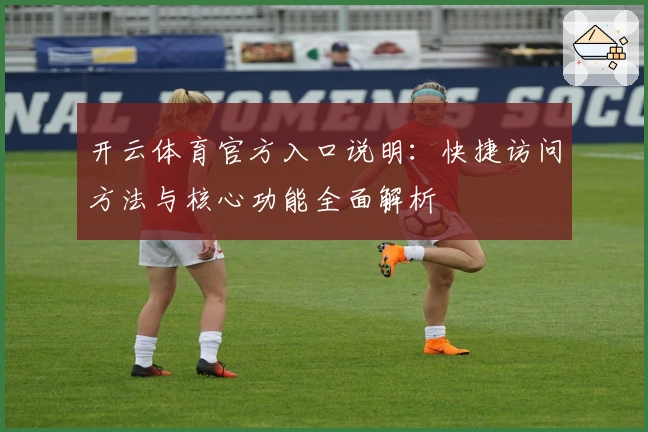 开云体育官方入口说明：快捷访问方法与核心功能全面解析