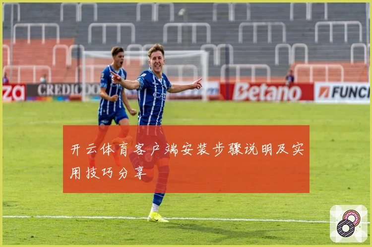 开云体育客户端安装步骤说明及实用技巧分享