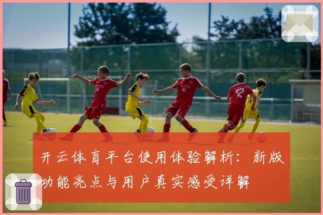 开云体育平台使用体验解析：新版功能亮点与用户真实感受详解